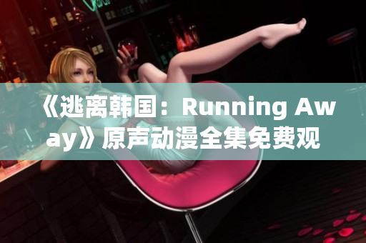 《逃离韩国：Running Away》原声动漫全集免费观看，奇幻冒险故事揭秘