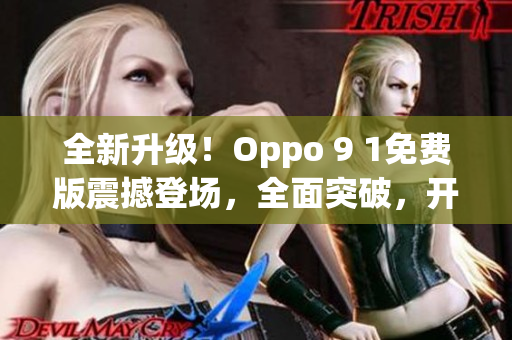 全新升级！Oppo 9 1免费版震撼登场，全面突破，开启新时代