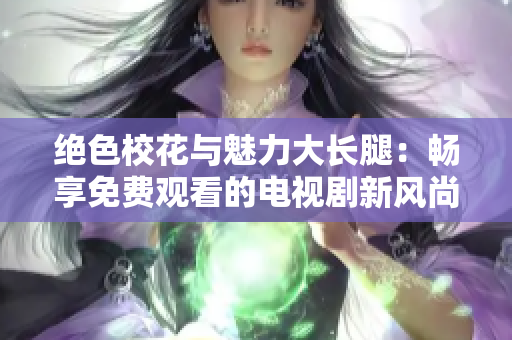 绝色校花与魅力大长腿：畅享免费观看的电视剧新风尚