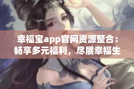 幸福宝app官网资源整合：畅享多元福利，尽展幸福生活！