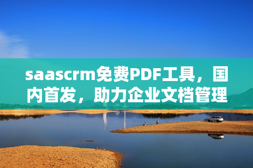 saascrm免费PDF工具，国内首发，助力企业文档管理