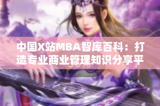 中国X站MBA智库百科：打造专业商业管理知识分享平台