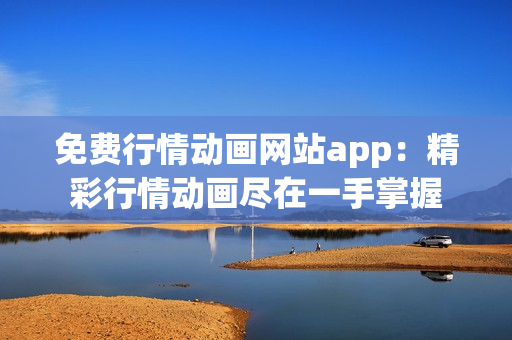 免费行情动画网站app：精彩行情动画尽在一手掌握