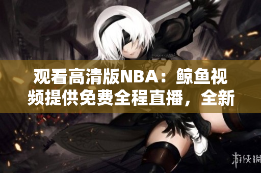 观看高清版NBA：鲸鱼视频提供免费全程直播，全新篮球体验等你来享受!