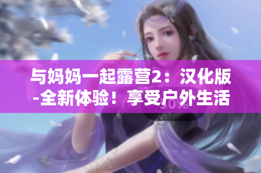 与妈妈一起露营2：汉化版-全新体验！享受户外生活，挑战自我。