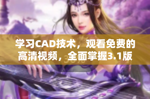 学习CAD技术，观看免费的高清视频，全面掌握3.1版本的全新功能