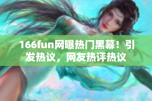 166fun网曝热门黑幕！引发热议，网友热评热议