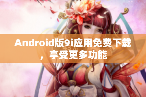 Android版9i应用免费下载，享受更多功能