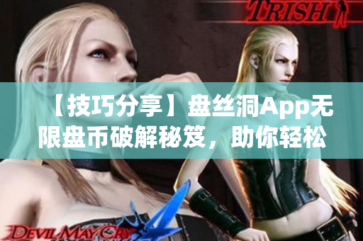 【技巧分享】盘丝洞App无限盘币破解秘笈，助你轻松获取无限盘币