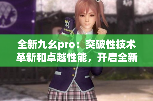 全新九幺pro：突破性技术革新和卓越性能，开启全新体验