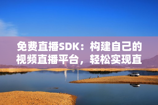 免费直播SDK：构建自己的视频直播平台，轻松实现直播功能