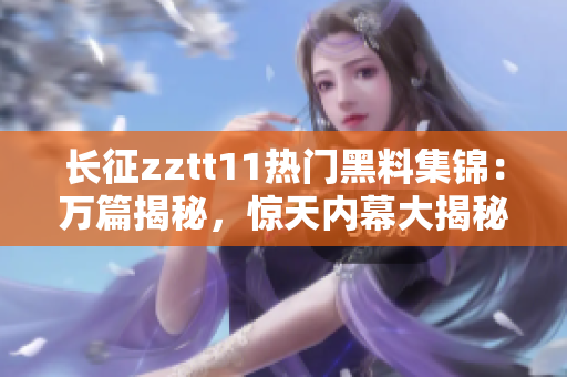 长征zztt11热门黑料集锦：万篇揭秘，惊天内幕大揭秘