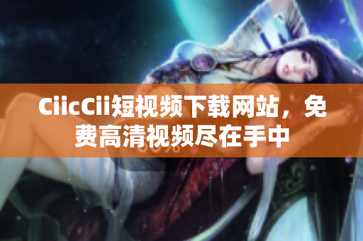 CiicCii短视频下载网站，免费高清视频尽在手中