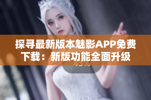 探寻最新版本魅影APP免费下载：新版功能全面升级