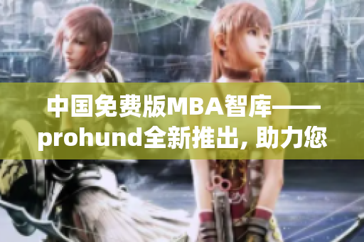 中国免费版MBA智库——prohund全新推出, 助力您的管理职业生涯