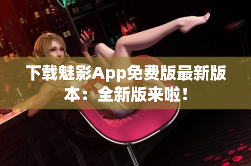 下载魅影App免费版最新版本：全新版来啦！