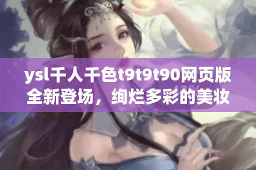 ysl千人千色t9t9t90网页版全新登场，绚烂多彩的美妆世界等你来探寻