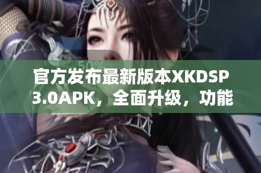 官方发布最新版本XKDSP 3.0APK，全面升级，功能更强大