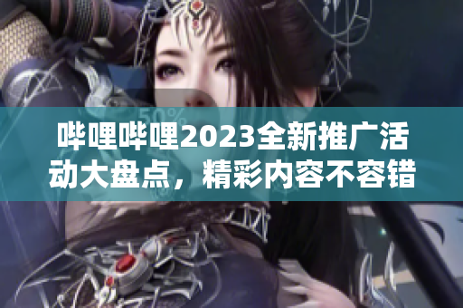 哔哩哔哩2023全新推广活动大盘点，精彩内容不容错过