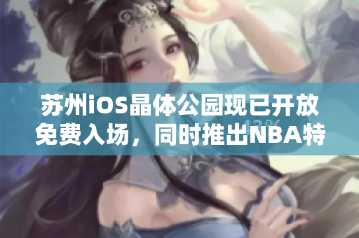 苏州iOS晶体公园现已开放免费入场，同时推出NBA特色活动