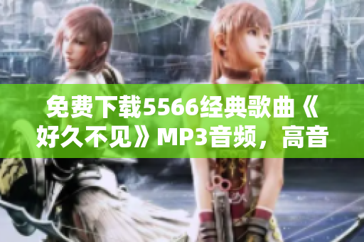 免费下载5566经典歌曲《好久不见》MP3音频，高音质无损试听和收藏