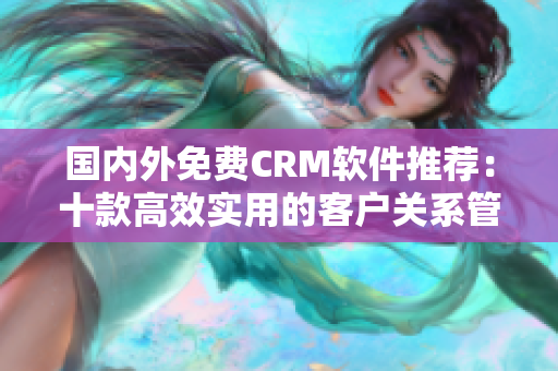 国内外免费CRM软件推荐：十款高效实用的客户关系管理工具