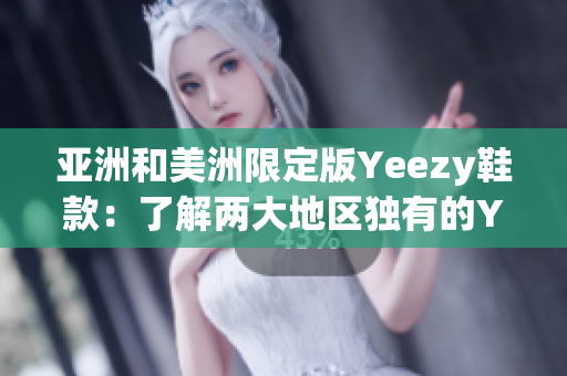 亚洲和美洲限定版Yeezy鞋款：了解两大地区独有的Yeezy鞋款特色