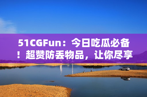 51CGFun：今日吃瓜必备！超赞防丢物品，让你尽享吃瓜乐趣！