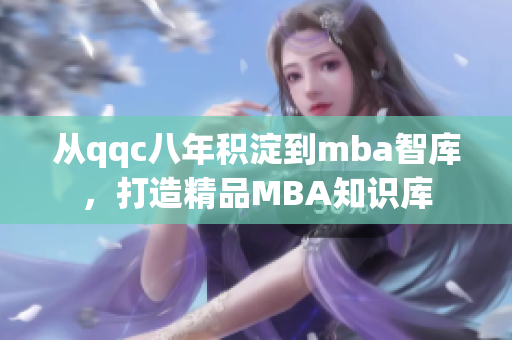 从qqc八年积淀到mba智库，打造精品MBA知识库