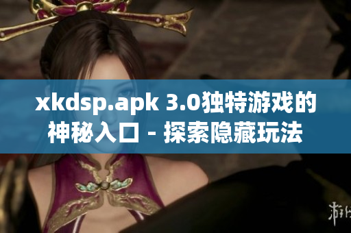 xkdsp.apk 3.0独特游戏的神秘入口 - 探索隐藏玩法