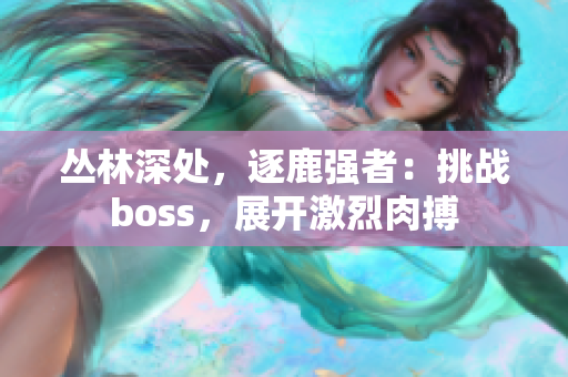 丛林深处，逐鹿强者：挑战boss，展开激烈肉搏