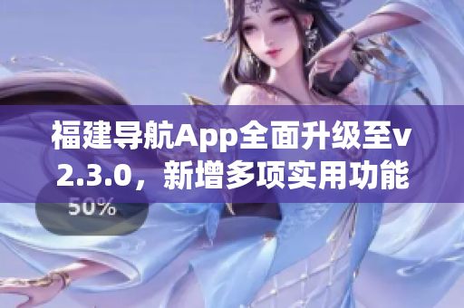 福建导航App全面升级至v2.3.0，新增多项实用功能，用户体验再升级