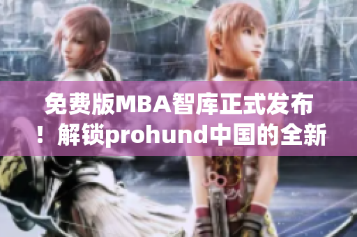 免费版MBA智库正式发布！解锁prohund中国的全新学习资源，助您打造精英商业头脑