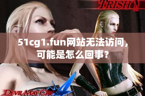 51cg1.fun网站无法访问，可能是怎么回事？