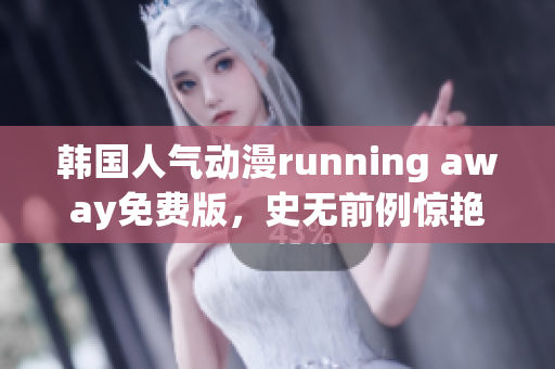 韩国人气动漫running away免费版，史无前例惊艳全球观众