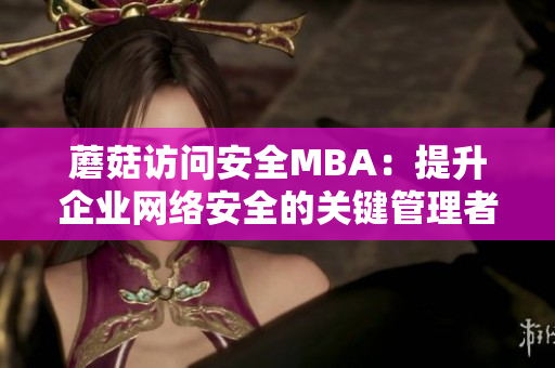 蘑菇访问安全MBA：提升企业网络安全的关键管理者