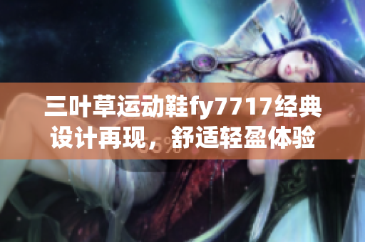 三叶草运动鞋fy7717经典设计再现，舒适轻盈体验