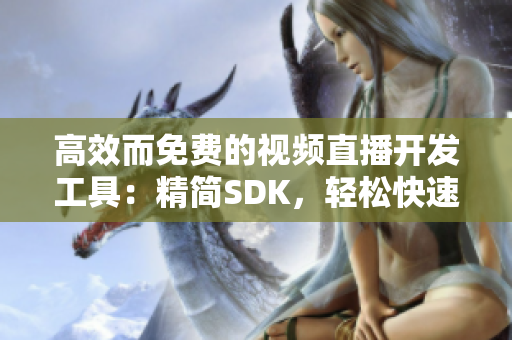 高效而免费的视频直播开发工具：精简SDK，轻松快速集成