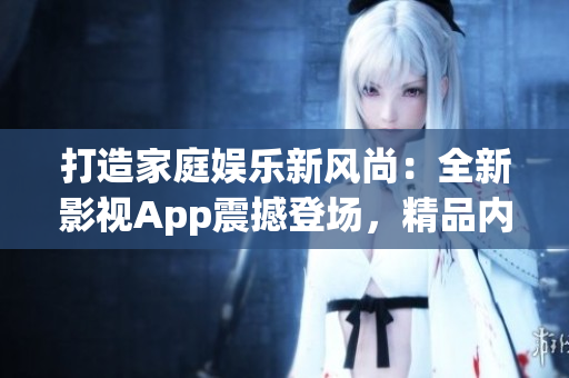 打造家庭娱乐新风尚：全新影视App震撼登场，精品内容随心观赏