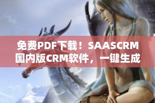 免费PDF下载！SAASCRM国内版CRM软件，一键生成PDF报告，高效办公！