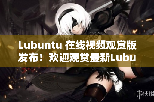 Lubuntu 在线视频观赏版发布！欢迎观赏最新Lubuntu版本，无需下载，即刻享受。