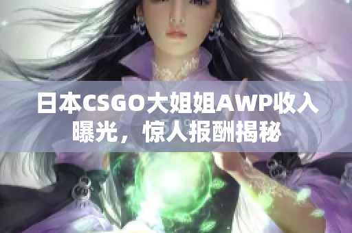 日本CSGO大姐姐AWP收入曝光，惊人报酬揭秘