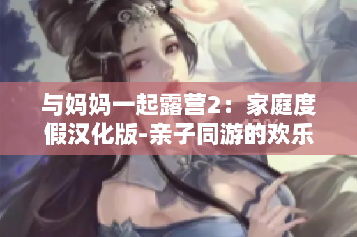 与妈妈一起露营2：家庭度假汉化版-亲子同游的欢乐之旅