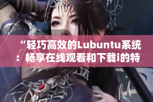 “轻巧高效的Lubuntu系统：畅享在线观看和下载i的特色”