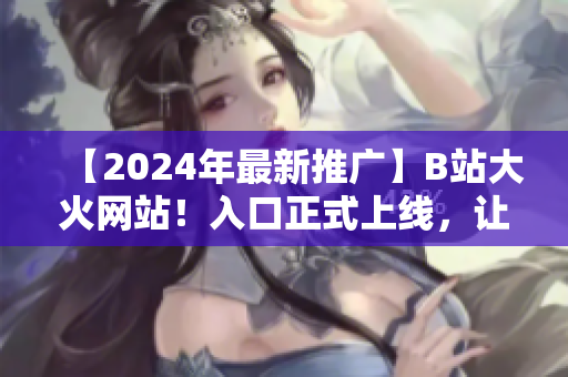 【2024年最新推广】B站大火网站！入口正式上线，让您畅享大片！