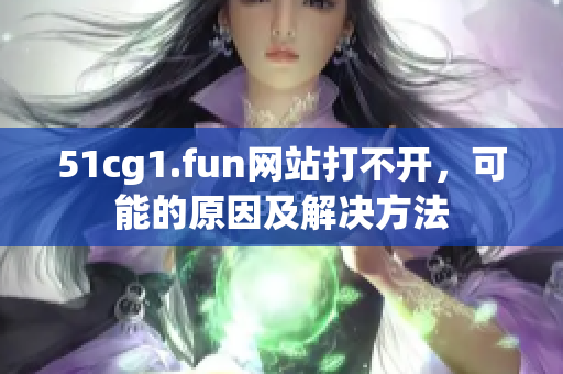 51cg1.fun网站打不开，可能的原因及解决方法