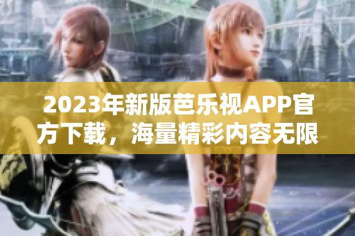 2023年新版芭乐视APP官方下载，海量精彩内容无限畅享