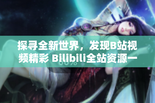 探寻全新世界，发现B站视频精彩 Bilibili全站资源一键下载指南 