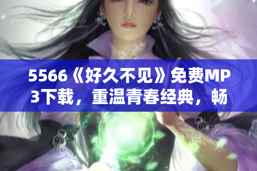 5566《好久不见》免费MP3下载，重温青春经典，畅享经典流行音乐！