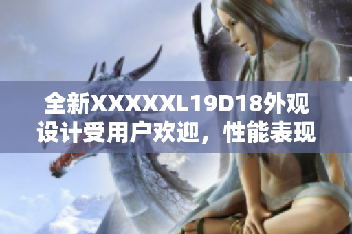 全新XXXXXL19D18外观设计受用户欢迎，性能表现备受好评